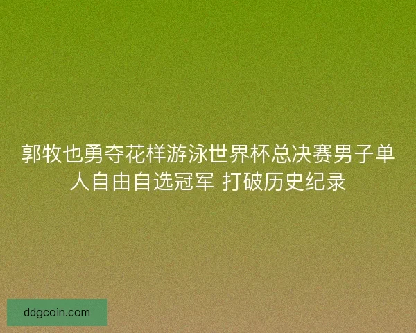 郭牧也勇夺花样游泳世界杯总决赛男子单人自由自选冠军 打破历史纪录