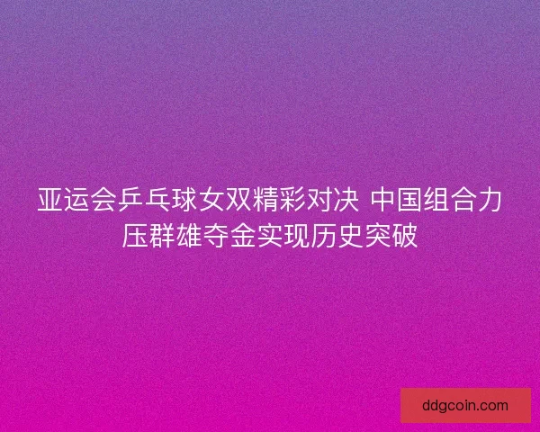 亚运会乒乓球女双精彩对决 中国组合力压群雄夺金实现历史突破