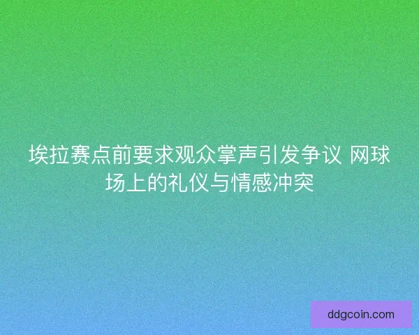 埃拉赛点前要求观众掌声引发争议 网球场上的礼仪与情感冲突