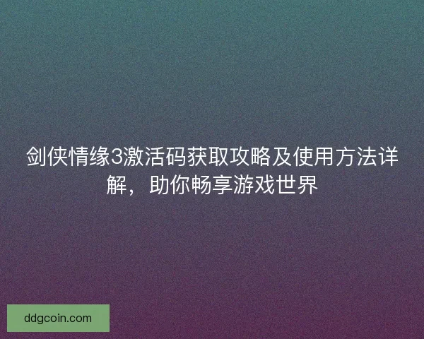 剑侠情缘3激活码获取攻略及使用方法详解，助你畅享游戏世界