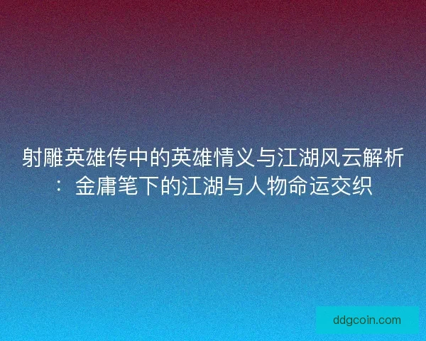 射雕英雄传中的英雄情义与江湖风云解析：金庸笔下的江湖与人物命运交织