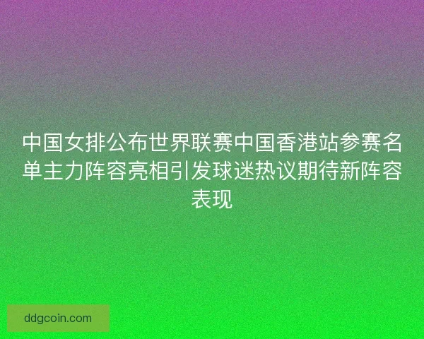中国女排公布世界联赛中国香港站参赛名单主力阵容亮相引发球迷热议期待新阵容表现