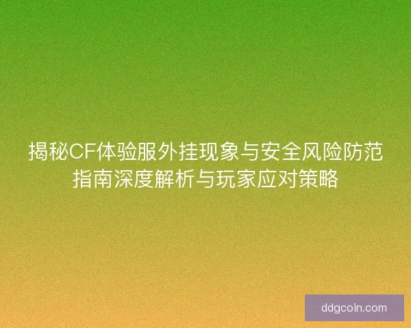 揭秘CF体验服外挂现象与安全风险防范指南深度解析与玩家应对策略