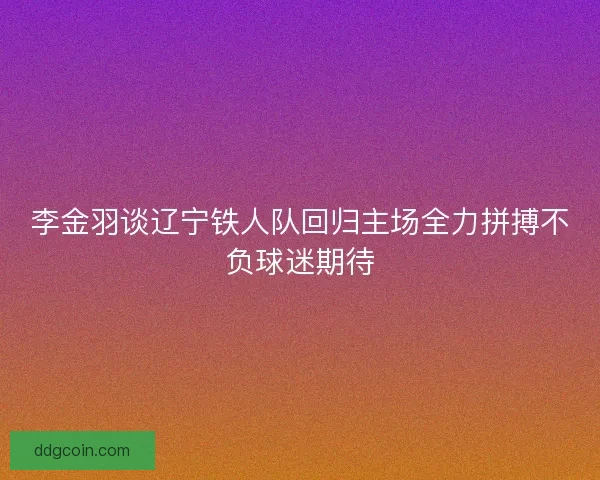 李金羽谈辽宁铁人队回归主场全力拼搏不负球迷期待