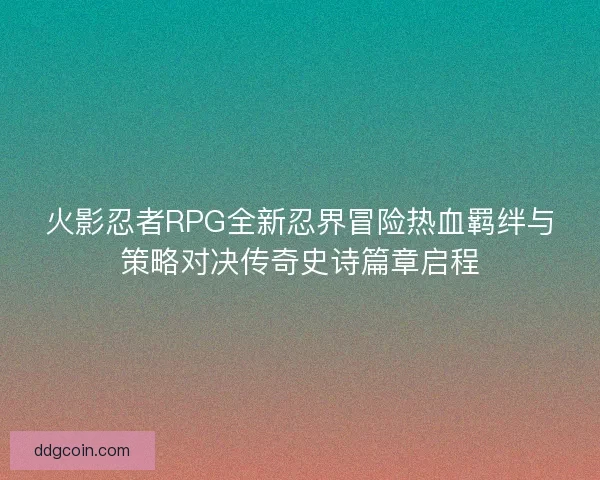 火影忍者RPG全新忍界冒险热血羁绊与策略对决传奇史诗篇章启程