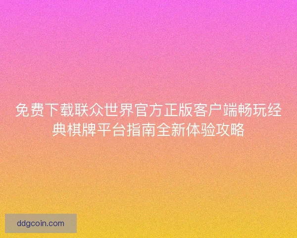 免费下载联众世界官方正版客户端畅玩经典棋牌平台指南全新体验攻略