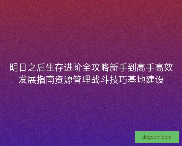 明日之后生存进阶全攻略新手到高手高效发展指南资源管理战斗技巧基地建设
