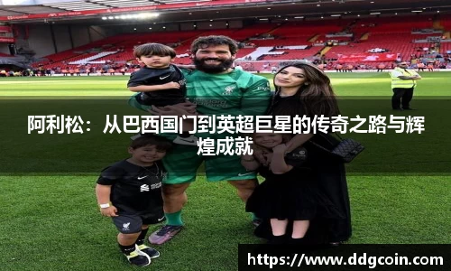阿利松：从巴西国门到英超巨星的传奇之路与辉煌成就