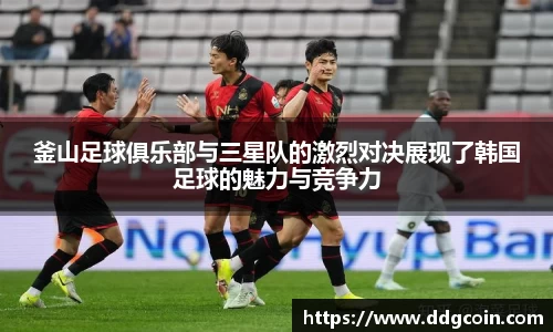釜山足球俱乐部与三星队的激烈对决展现了韩国足球的魅力与竞争力