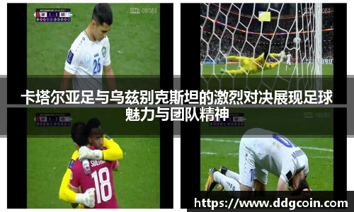 卡塔尔亚足与乌兹别克斯坦的激烈对决展现足球魅力与团队精神